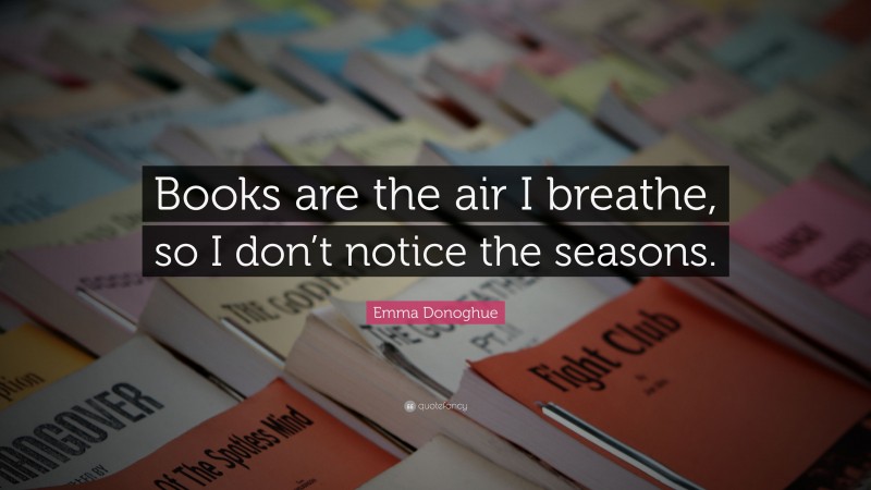 Emma Donoghue Quote: “Books are the air I breathe, so I don’t notice the seasons.”