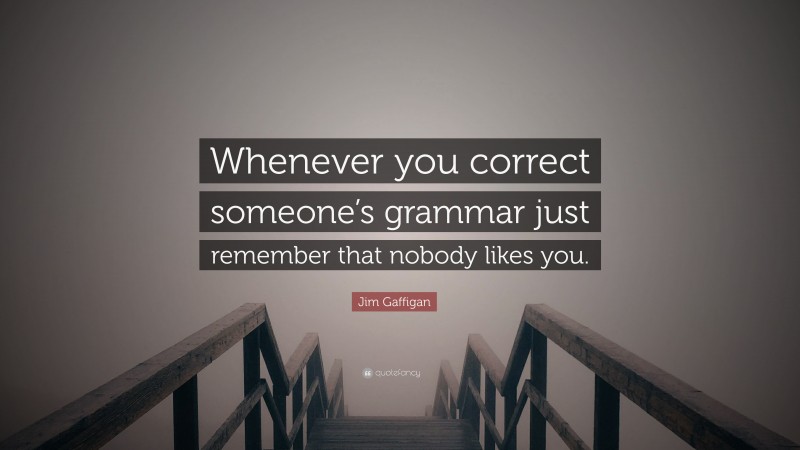 Jim Gaffigan Quote: “Whenever you correct someone’s grammar just remember that nobody likes you.”