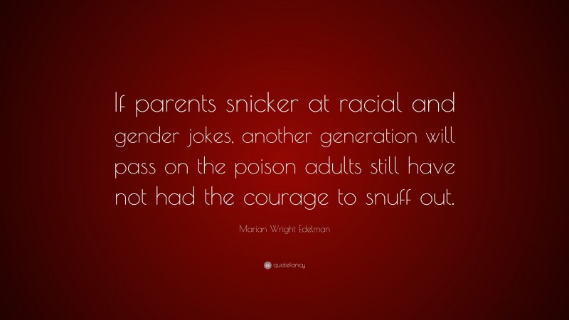 Marian Wright Edelman Quote: “If parents snicker at racial and gender jokes, another generation will pass on the poison adults still have not had the courage to snuff out.”