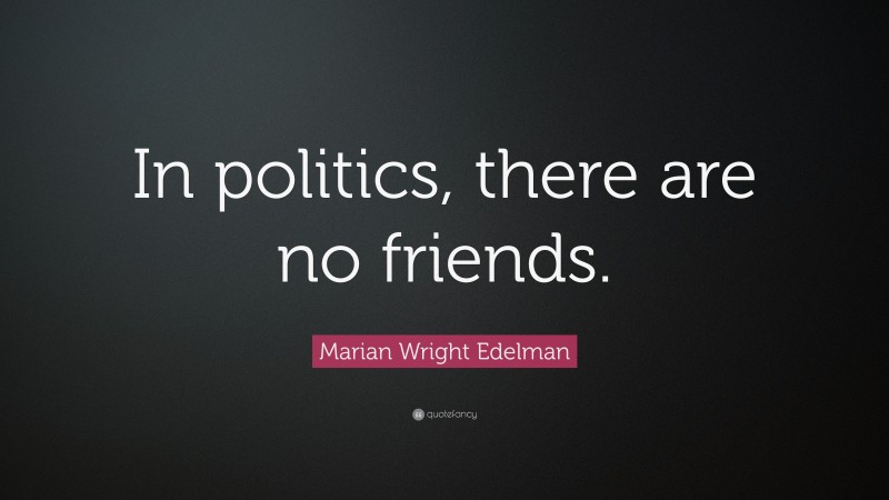 Marian Wright Edelman Quote: “In politics, there are no friends.”