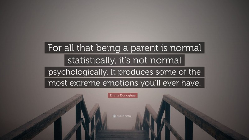 Emma Donoghue Quote: “For all that being a parent is normal statistically, it’s not normal psychologically. It produces some of the most extreme emotions you’ll ever have.”