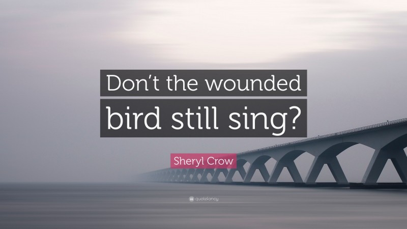 Sheryl Crow Quote: “Don’t the wounded bird still sing?”