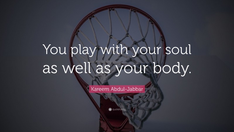 Kareem Abdul-Jabbar Quote: “You play with your soul as well as your body.”