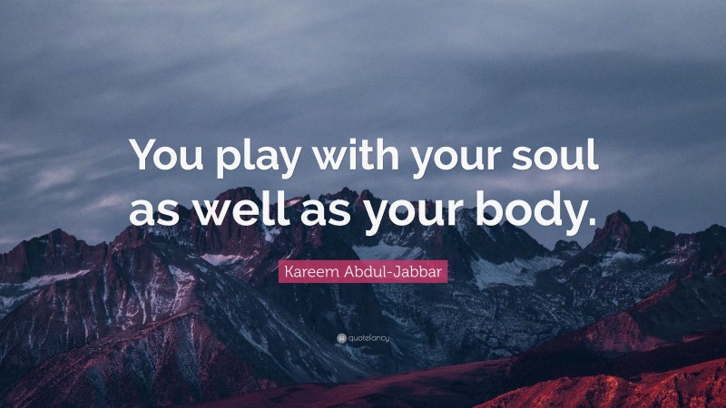 Kareem Abdul-Jabbar Quote: “You play with your soul as well as your body.”