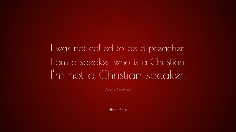 Andy Andrews Quote: “I was not called to be a preacher. I am a speaker who is a Christian. I’m not a Christian speaker.”