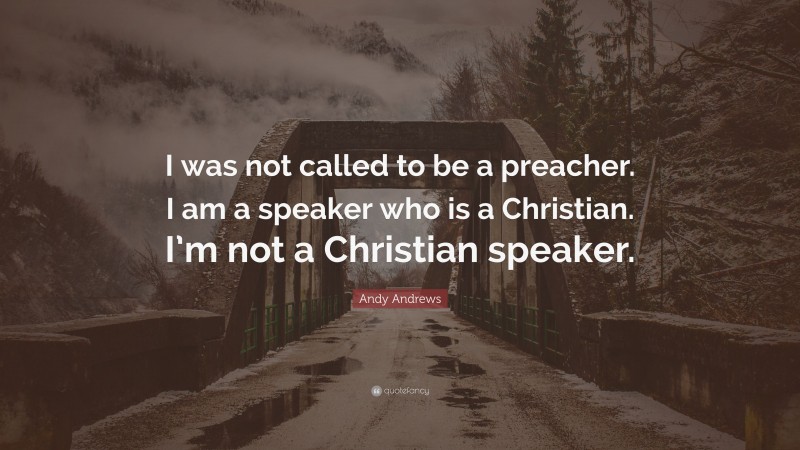 Andy Andrews Quote: “I was not called to be a preacher. I am a speaker who is a Christian. I’m not a Christian speaker.”