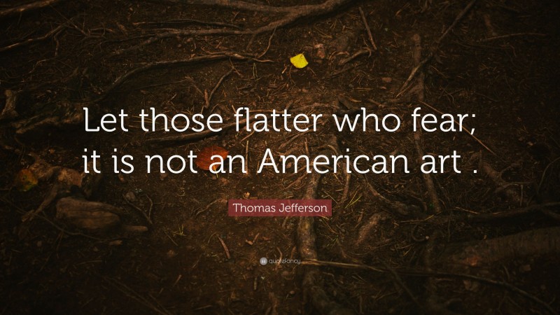 Thomas Jefferson Quote: “Let those flatter who fear; it is not an American art .”