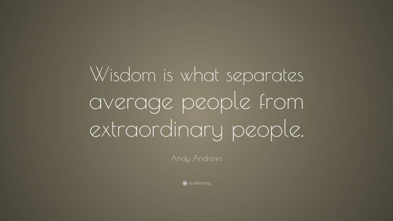 Andy Andrews Quote: “Wisdom is what separates average people from extraordinary people.”