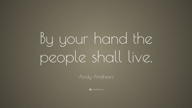 Andy Andrews Quote: “By your hand the people shall live.”