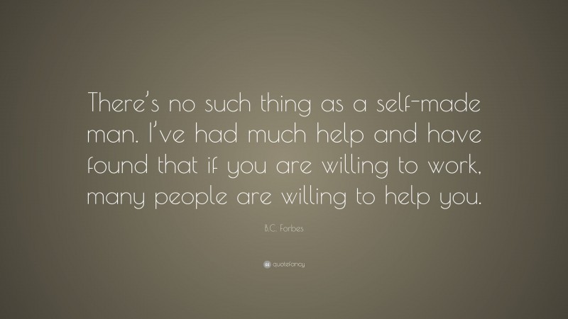 B.C. Forbes Quote: “There’s no such thing as a self-made man. I’ve had much help and have found that if you are willing to work, many people are willing to help you.”