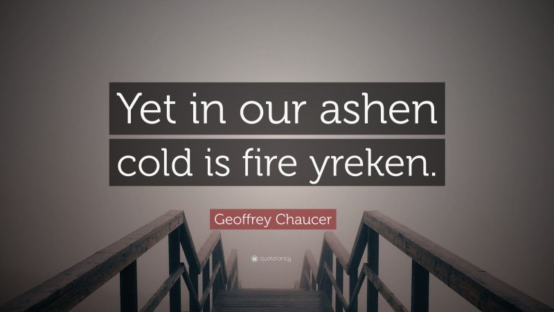 Geoffrey Chaucer Quote: “Yet in our ashen cold is fire yreken.”