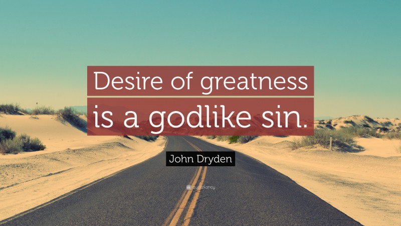 John Dryden Quote: “Desire of greatness is a godlike sin.”