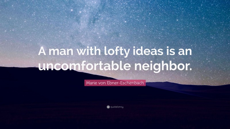 Marie von Ebner-Eschenbach Quote: “A man with lofty ideas is an uncomfortable neighbor.”