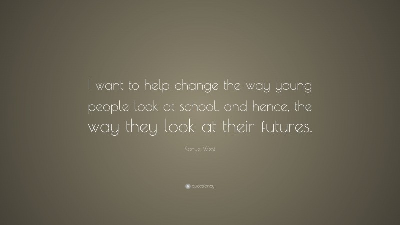 Kanye West Quote: “I want to help change the way young people look at school, and hence, the way they look at their futures.”