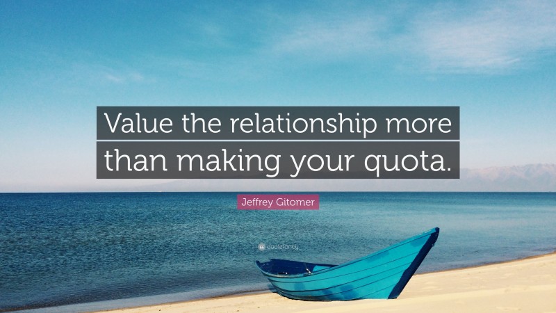 Jeffrey Gitomer Quote: “Value the relationship more than making your quota.”