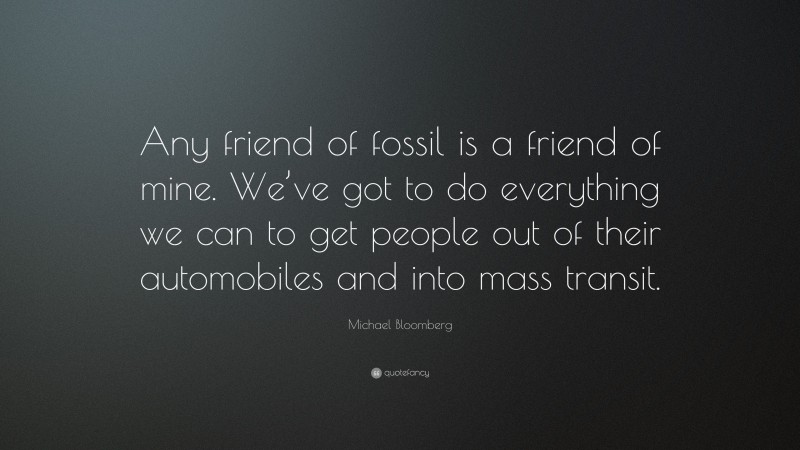 Michael Bloomberg Quote: “Any friend of fossil is a friend of mine. We’ve got to do everything we can to get people out of their automobiles and into mass transit.”
