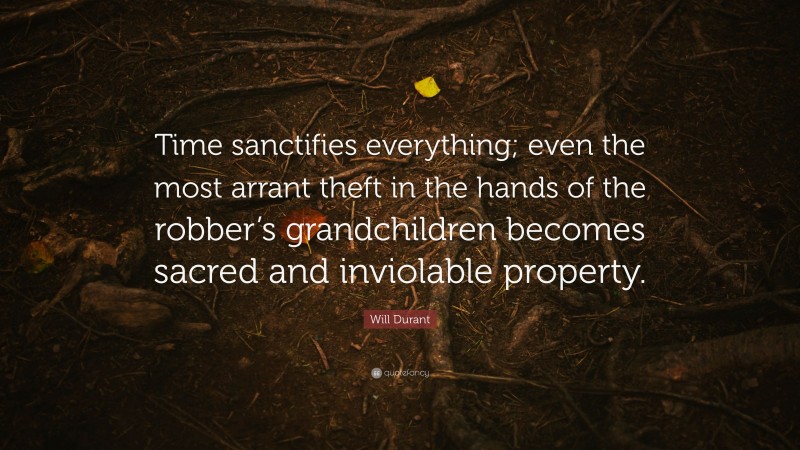 Will Durant Quote: “Time sanctifies everything; even the most arrant theft in the hands of the robber’s grandchildren becomes sacred and inviolable property.”