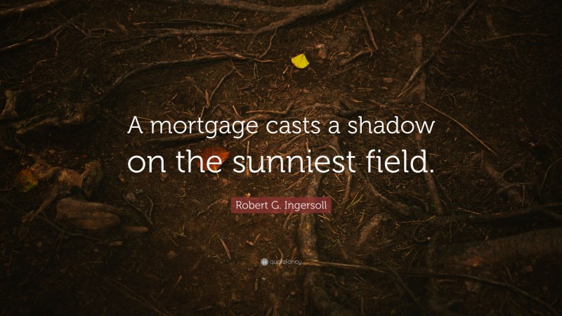 Robert G. Ingersoll Quote: “A mortgage casts a shadow on the sunniest field.”