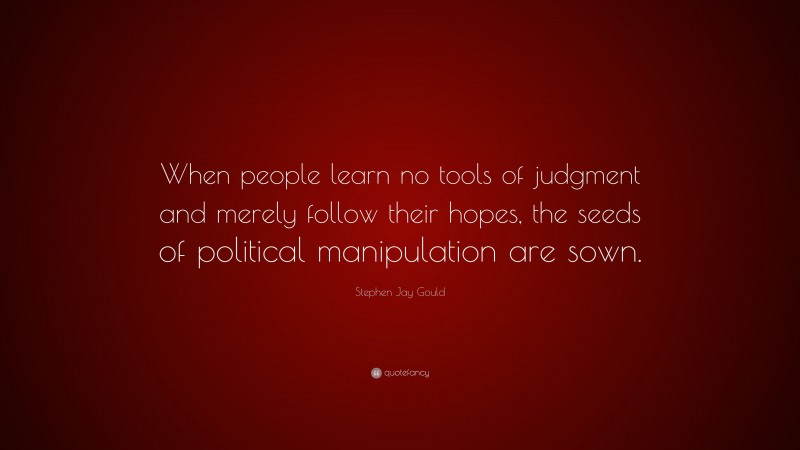 Stephen Jay Gould Quote: “When people learn no tools of judgment and merely follow their hopes, the seeds of political manipulation are sown.”