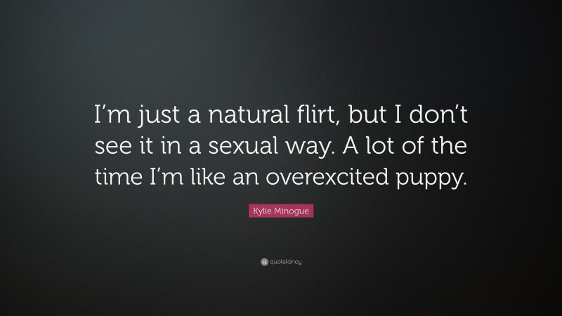 Kylie Minogue Quote: “I’m just a natural flirt, but I don’t see it in a sexual way. A lot of the time I’m like an overexcited puppy.”