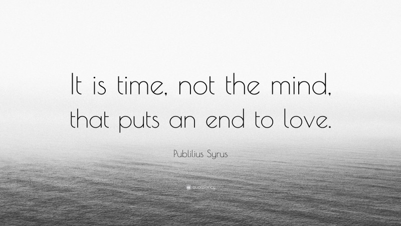 Publilius Syrus Quote: “It is time, not the mind, that puts an end to love.”