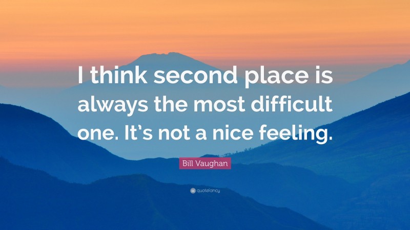 Bill Vaughan Quote: “I think second place is always the most difficult one. It’s not a nice feeling.”