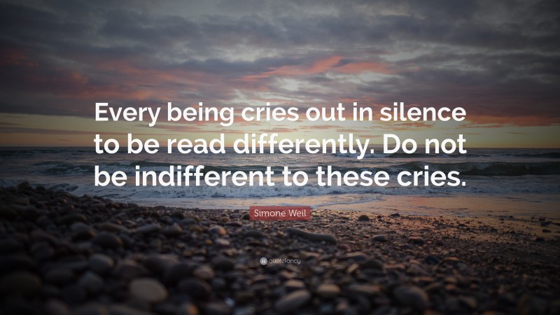 Simone Weil Quote: “Every being cries out in silence to be read differently. Do not be indifferent to these cries.”