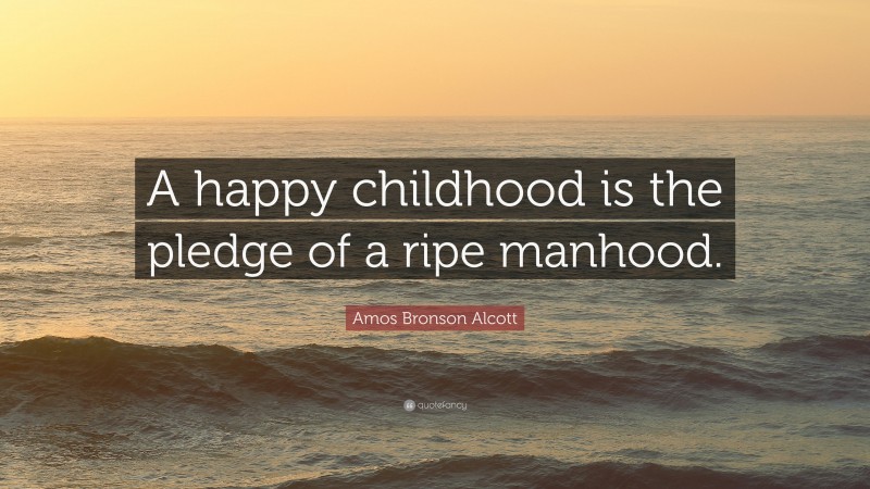 Amos Bronson Alcott Quote: “A happy childhood is the pledge of a ripe manhood.”