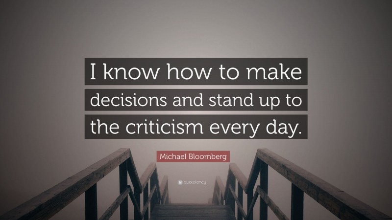 Michael Bloomberg Quote: “I know how to make decisions and stand up to the criticism every day.”