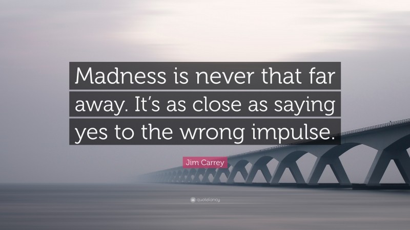 Jim Carrey Quote: “Madness is never that far away. It’s as close as saying yes to the wrong impulse.”