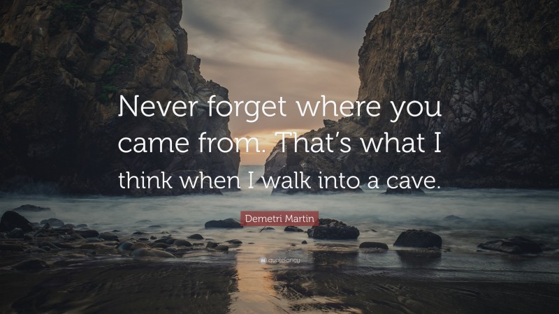 Demetri Martin Quote: “Never forget where you came from. That’s what I think when I walk into a cave.”