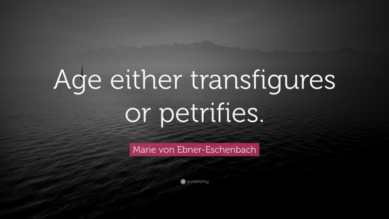 Marie von Ebner-Eschenbach Quote: “Age either transfigures or petrifies.”