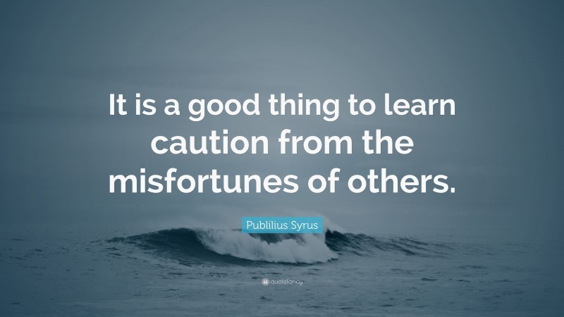 Publilius Syrus Quote: “It is a good thing to learn caution from the misfortunes of others.”