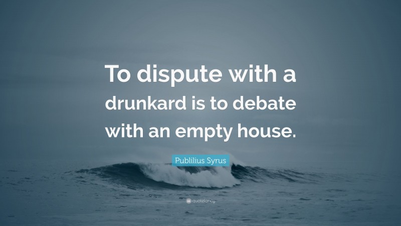 Publilius Syrus Quote: “To dispute with a drunkard is to debate with an empty house.”