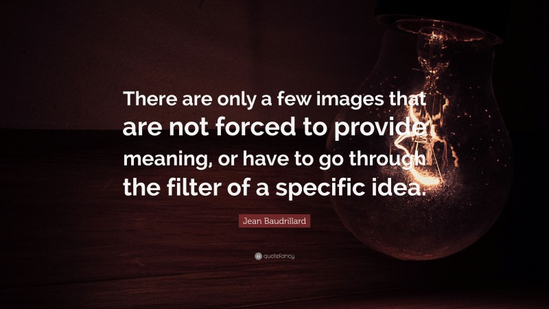 Jean Baudrillard Quote: “There are only a few images that are not forced to provide meaning, or have to go through the filter of a specific idea.”