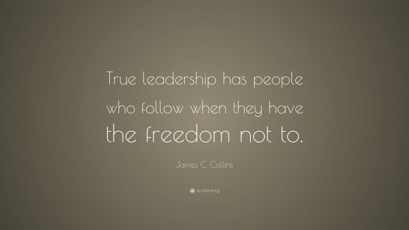 James C. Collins Quote: “True leadership has people who follow when they have the freedom not to.”