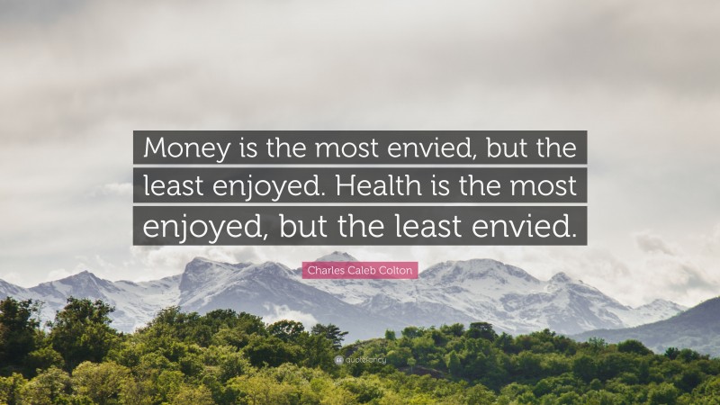 Charles Caleb Colton Quote: “Money is the most envied, but the least enjoyed. Health is the most enjoyed, but the least envied.”