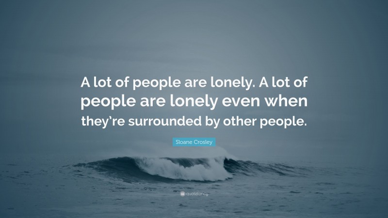 Sloane Crosley Quote: “A lot of people are lonely. A lot of people are lonely even when they’re surrounded by other people.”