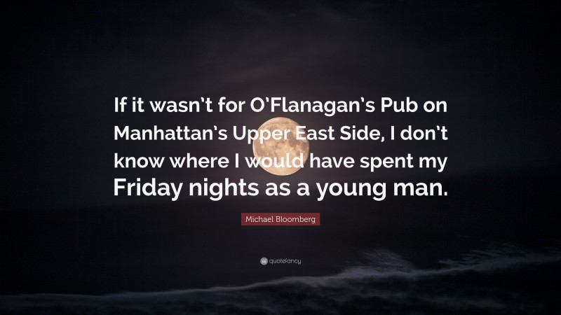 Michael Bloomberg Quote: “If it wasn’t for O’Flanagan’s Pub on Manhattan’s Upper East Side, I don’t know where I would have spent my Friday nights as a young man.”