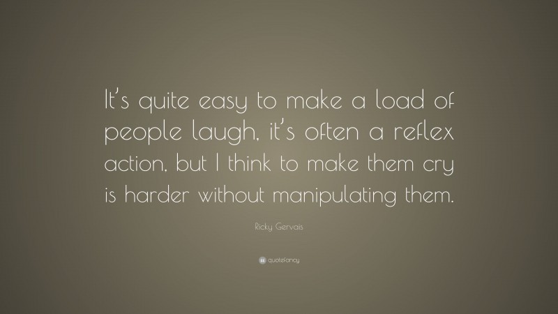 Ricky Gervais Quote: “It’s quite easy to make a load of people laugh, it’s often a reflex action, but I think to make them cry is harder without manipulating them.”