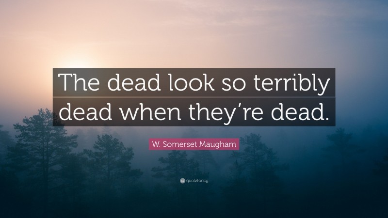 W. Somerset Maugham Quote: “The dead look so terribly dead when they’re dead.”