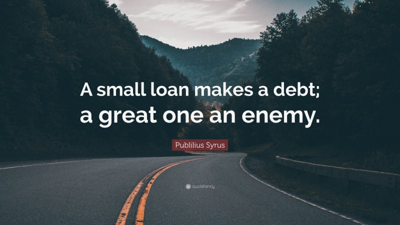 Publilius Syrus Quote: “A small loan makes a debt; a great one an enemy.”