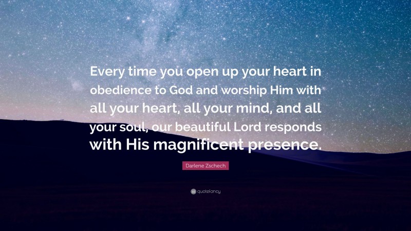 Darlene Zschech Quote: “Every time you open up your heart in obedience to God and worship Him with all your heart, all your mind, and all your soul, our beautiful Lord responds with His magnificent presence.”