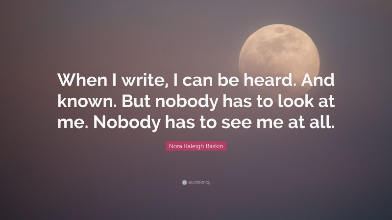 Nora Raleigh Baskin Quote: “When I write, I can be heard. And known. But nobody has to look at me. Nobody has to see me at all.”