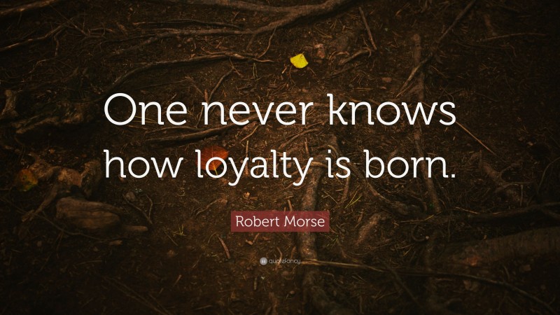 Robert Morse Quote: “One never knows how loyalty is born.”