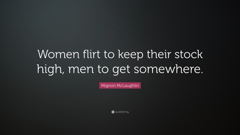 Mignon McLaughlin Quote: “Women flirt to keep their stock high, men to get somewhere.”