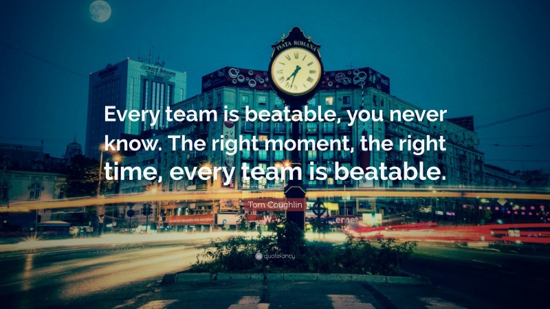 Tom Coughlin Quote: “Every team is beatable, you never know. The right moment, the right time, every team is beatable.”