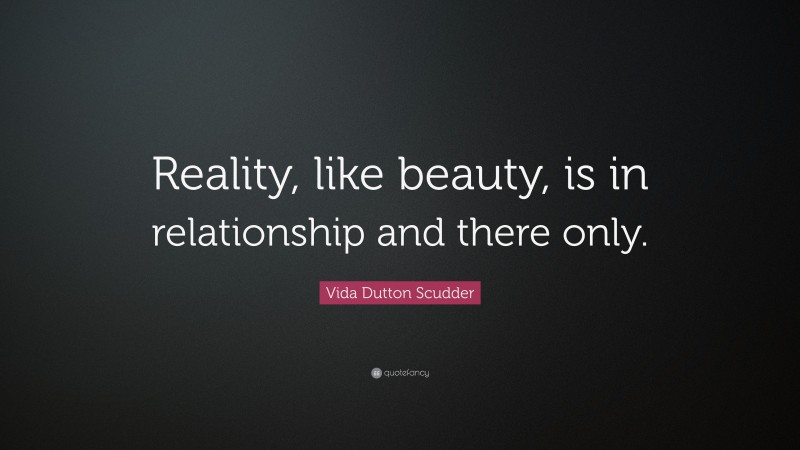 Vida Dutton Scudder Quote: “Reality, like beauty, is in relationship and there only.”