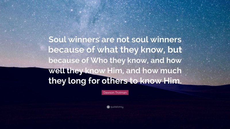 Dawson Trotman Quote: “Soul winners are not soul winners because of what they know, but because of Who they know, and how well they know Him, and how much they long for others to know Him.”
