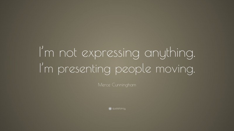 Merce Cunningham Quote: “I’m not expressing anything. I’m presenting people moving.”